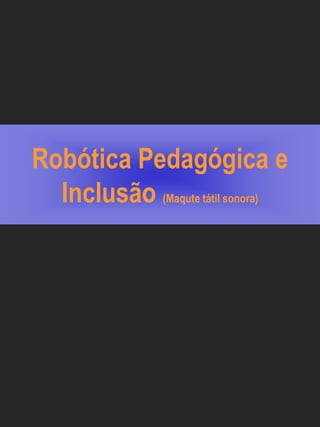 Robótica Pedagógica e
  Inclusão (Maqute tátil sonora)
 