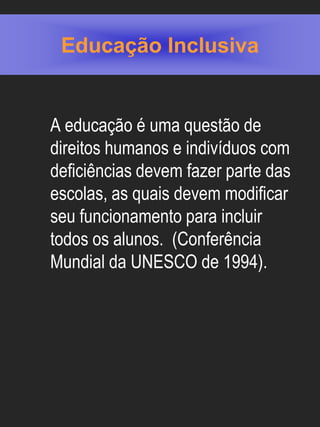 Educação Inclusiva


A educação é uma questão de
direitos humanos e indivíduos com
deficiências devem fazer parte das
escolas, as quais devem modificar
seu funcionamento para incluir
todos os alunos. (Conferência
Mundial da UNESCO de 1994).
 