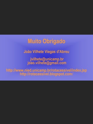 Muito Obrigado
          João Vilhete Viegas d'Abreu
               jvilhete@unicamp.br
             joao.vilhete@gmail.com
http://www.nied.unicamp.br/rotacessivel/index.jsp
         http://rotacessivel.blogspot.com/
 