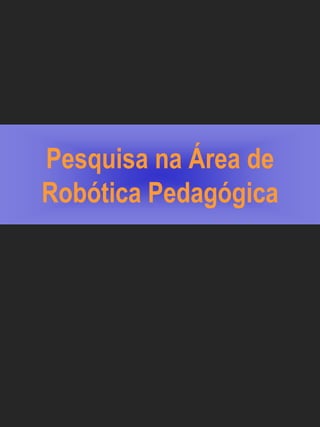 Pesquisa na Área de
Robótica Pedagógica
 