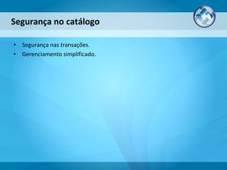 Segurança nas transações. Gerenciamento simplificado. Segurança no catálogo 