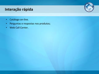 Catálogo on-line. Perguntas e respostas nos produtos; Web Call Center. Interação rápida 