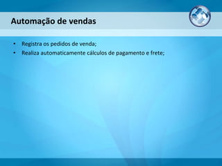 Registra os pedidos de venda; Realiza automaticamente cálculos de pagamento e frete; Automação de vendas 