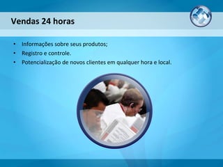 Informações sobre seus produtos; Registro e controle. Potencialização de novos clientes em qualquer hora e local. Vendas 24 horas 