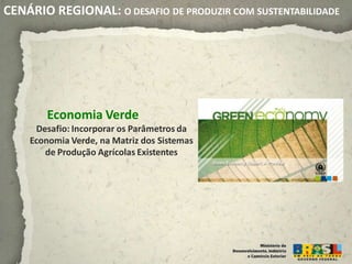 CENÁRIO REGIONAL: O DESAFIO DE PRODUZIR COM SUSTENTABILIDADE




        Economia Verde
     Desafio: Incorporar os Parâmetros da
    Economia Verde, na Matriz dos Sistemas
       de Produção Agrícolas Existentes
 