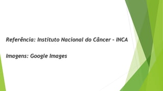 Referência: Instituto Nacional do Câncer – INCA
Imagens: Google Images
 