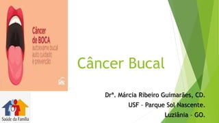 Drª. Márcia Ribeiro Guimarães, CD.
USF – Parque Sol Nascente.
Luziânia – GO.
Câncer Bucal
 