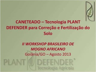 CANETEADO – Tecnologia PLANT
DEFENDER para Correção e Fertilização do
Solo
II WORKSHOP BRASILEIRO DE
MOGNO AFRICANO
Goiânia/GO – Agosto 2013
 