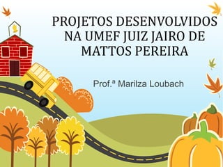PROJETOS DESENVOLVIDOS
  NA UMEF JUIZ JAIRO DE
    MATTOS PEREIRA

     Prof.ª Marilza Loubach
 