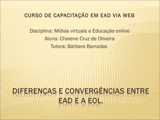 CURSO DE CAPACITAÇÃO EM EAD VIA WEB

 Disciplina: Mídias virtuais e Educação online
        Aluna: Chaiene Cruz de Oliveira
           Tutora: Bárbara Barradas
 