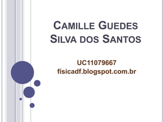 CAMILLE GUEDES
SILVA DOS SANTOS
        UC11079667
 físicadf.blogspot.com.br
 