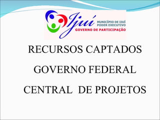 RECURSOS CAPTADOS GOVERNO FEDERAL CENTRAL  DE PROJETOS 