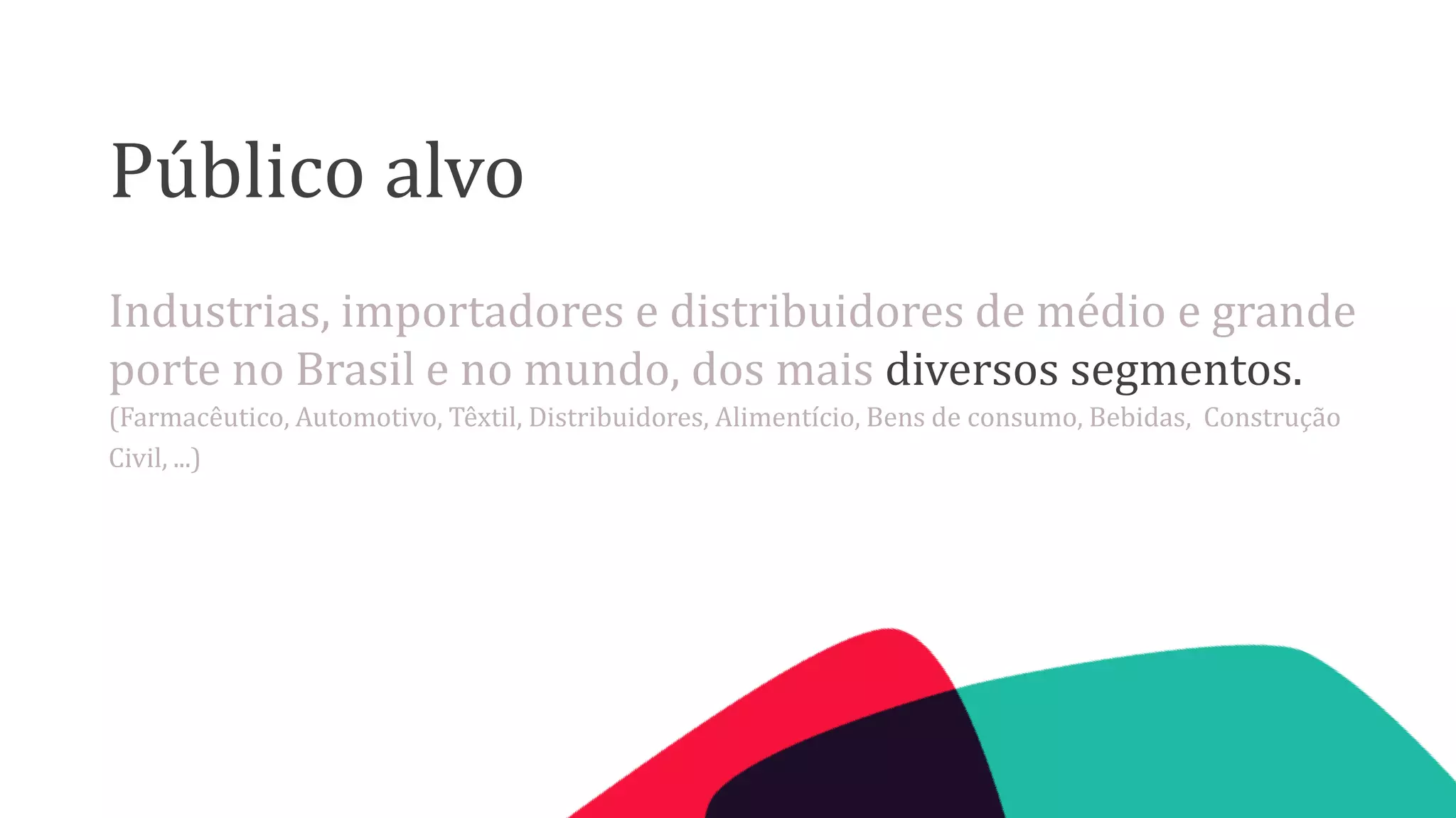 Público alvo
Industrias, importadores e distribuidores de médio e grande
porte no Brasil e no mundo, dos mais diversos segmentos.
(Farmacêutico, Automotivo, Têxtil, Distribuidores, Alimentício, Bens de consumo, Bebidas, Construção
Civil, ...)

 