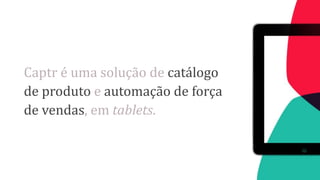 Captr é uma solução de catálogo
de produto e automação de força
de vendas, em tablets.

 