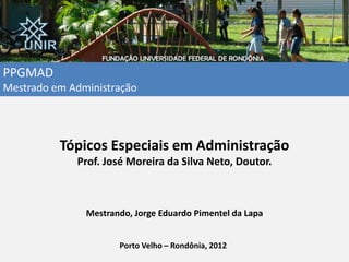 PPGMAD
Mestrado em Administração
Tópicos Especiais em Administração
Prof. José Moreira da Silva Neto, Doutor.
Mestrando, Jorge Eduardo Pimentel da Lapa
Porto Velho – Rondônia, 2012
 