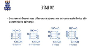 epímeros
● Diastereoisômeros que diferem em apenas um carbono assimétrico são
denominados epímeros.
 