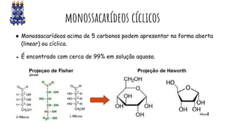 monossacarídeos cíclicos
● Monossacarídeos acima de 5 carbonos podem apresentar na forma aberta
(linear) ou cíclica.
● É encontrado com cerca de 99% em solução aquosa.
 