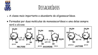 Dissacarídeos
● A classe mais importante e abundante de oligossacarídeos.
● Formados por duas moléculas de monossacarídeos e uma delas sempre
será a glicose.
 