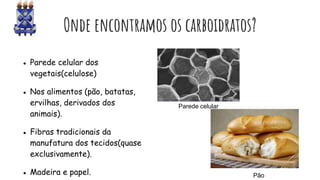 Onde encontramos os carboidratos?
● Parede celular dos
vegetais(celulose)
● Nos alimentos (pão, batatas,
ervilhas, derivados dos
animais).
● Fibras tradicionais da
manufatura dos tecidos(quase
exclusivamente).
● Madeira e papel.
Parede celular
Pão
 
