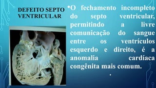 DEFEITO SEPTO
VENTRICULAR
•O fechamento incompleto
do septo ventricular,
permitindo a livre
comunicação do sangue
entre os ventrículos
esquerdo e direito, é a
anomalia cardíaca
congênita mais comum.
•
 