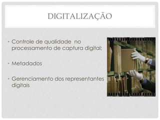 DIGITALIZAÇÃO
• Controle de qualidade no
processamento de captura digital;
• Metadados
• Gerenciamento dos representantes
digitais
 