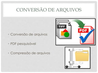 CONVERSÃO DE ARQUIVOS
• Conversão de arquivos
• PDF pesquisável
• Compressão de arquivos
 