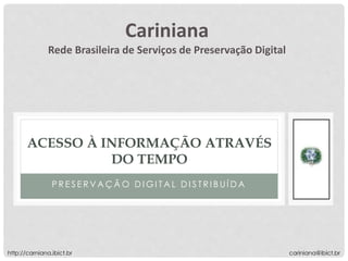 P R E S E R V A Ç Ã O D I G I T A L D I S T R I B U Í D A
ACESSO À INFORMAÇÃO ATRAVÉS
DO TEMPO
Cariniana
Rede Brasileira de Serviços de Preservação Digital
cariniana@ibict.brhttp://carniana.ibict.br
 