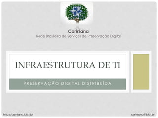 P R E S E R V A Ç Ã O D I G I T A L D I S T R I B U Í D A
INFRAESTRUTURA DE TI
Cariniana
Rede Brasileira de Serviços de Preservação Digital
cariniana@ibict.brhttp://carniana.ibict.br
 