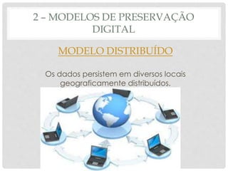 2 – MODELOS DE PRESERVAÇÃO
DIGITAL
MODELO DISTRIBUÍDO
Os dados persistem em diversos locais
geograficamente distribuídos.
 