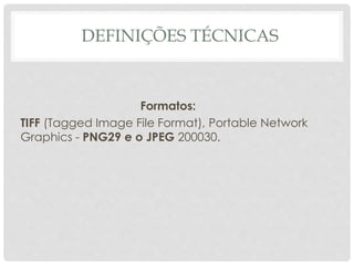 DEFINIÇÕES TÉCNICAS
Formatos:
TIFF (Tagged Image File Format), Portable Network
Graphics - PNG29 e o JPEG 200030.
 