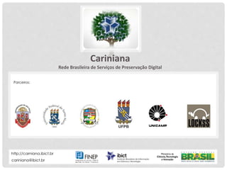 P R E S E R V A Ç Ã O D I G I T A L D I S T R I B U Í D A
Cariniana
Rede Brasileira de Serviços de Preservação Digital
cariniana@ibict.br
http://carniana.ibict.br
Cariniana
Rede Brasileira de Serviços de Preservação Digital
Parceiros:
 