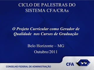 CICLO DE PALESTRAS DO SISTEMA CFA/CRAs O Projeto Curricular como Gerador de Qualidade  nos Cursos de Graduação Belo Horizonte – MG Outubro/2011 