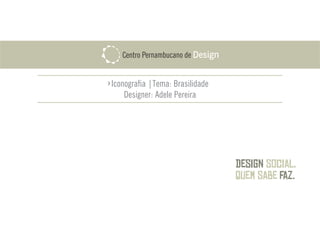 Design
faz.
social,
quem sabe
PernambucanoCentro de
Iconografia |Tema: Brasilidade
Designer: Adele Pereira
 