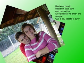 Basta um desejo Basta um beijo sem nenhum motivo É só acreditar no amor, pra sempre Que o céu saberá te ouvir 