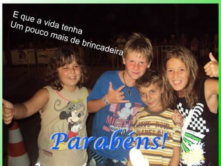 E que a vida tenha Um pouco mais de brincadeira 