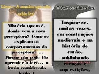 Inspira- se,
  Mistério (quem é,
                           muitas vezes,
  donde vem a nova
perceptora? Como se       em construções
     explicam os          medievais e na
 comportamentos da          história de
    perceptora? …              então,
P orque não pode Flo        sublinhando
aprender a ler? . . . o      crenças e
  irmão considerado        superstições,
 