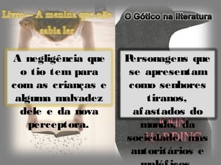A negligência que   Personagens que
  o tio tem para     se apresentam
com as crianças e    como senhores
 alguma malvadez         tiranos,
  dele e da nova      af astados do
    perceptora.        mundo, da
                    sociedade, mas
                     autoritários e
 