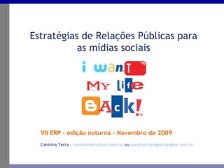 VII ERP – edição noturna – Novembro de 2009 Estratégias de Relações Públicas para as mídias sociais Carolina Terra –  [email_address]  ou  [email_address] 