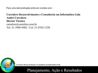 Para uma demonstração entre em contato com : Carralero Desenvolvimento e Consultoria em Informática Ltda André Carralero Diretor Técnico [email_address] Tel: 21-3988-9402 / Cel: 21-8762-1520 Carralero Desenvolvimento e Consultoria em Informática Ltda 