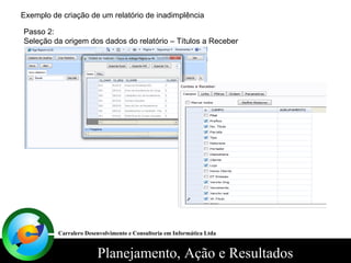 Exemplo de criação de um relatório de inadimplência Passo 2: Seleção da origem dos dados do relatório – Títulos a Receber Carralero Desenvolvimento e Consultoria em Informática Ltda 