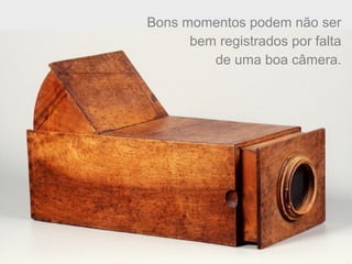 Bons momentos podem não ser
bem registrados por falta
de uma boa câmera.
 