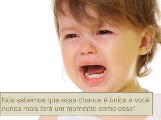 Nós sabemos que essa chance é única e você
nunca mais terá um momento como esse!
 