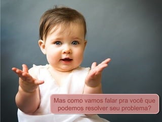 Mas como vamos falar pra você que
podemos resolver seu problema?
Mas como vamos falar pra você que
podemos resolver seu problema?
 