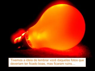 Tivemos a ideia de lembrar você daquelas fotos que
deveriam ter ficado boas, mas ficaram ruins…
 