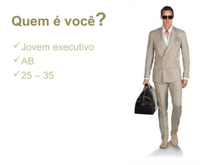 Jovem executivo
AB
25 – 35
Quem é você?
 