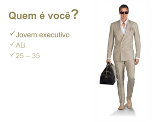 Jovem executivo
AB
25 – 35
Quem é você?
 