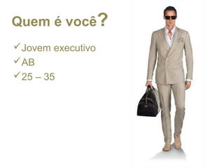 Jovem executivo
AB
25 – 35
Quem é você?
 