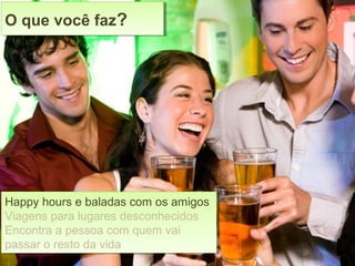 Happy hours e baladas com os amigos
Viagens para lugares desconhecidos
Encontra a pessoa com quem vai
passar o resto da vida
Happy hours e baladas com os amigos
Viagens para lugares desconhecidos
Encontra a pessoa com quem vai
passar o resto da vida
O que você faz?O que você faz?
 