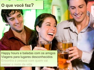 Happy hours e baladas com os amigos
Viagens para lugares desconhecidos
Encontra a pessoa com quem vai
passar o resto da vida
Happy hours e baladas com os amigos
Viagens para lugares desconhecidos
Encontra a pessoa com quem vai
passar o resto da vida
O que você faz?O que você faz?
 