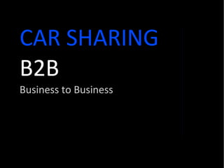 CAR SHARING
B2B
Business to Business
 